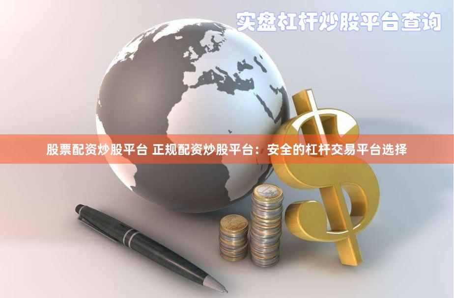 股票配资炒股平台 正规配资炒股平台：安全的杠杆交易平台选择