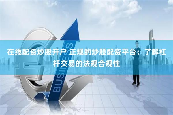 在线配资炒股开户 正规的炒股配资平台：了解杠杆交易的法规合规性