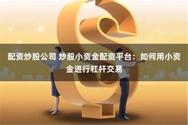 配资炒股公司 炒股小资金配资平台：如何用小资金进行杠杆交易