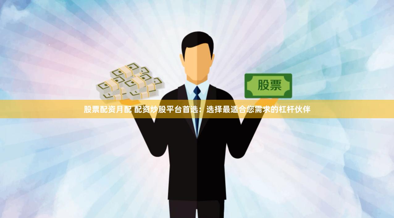 股票配资月配 配资炒股平台首选：选择最适合您需求的杠杆伙伴