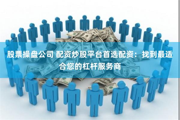 股票操盘公司 配资炒股平台首选配资：找到最适合您的杠杆服务商