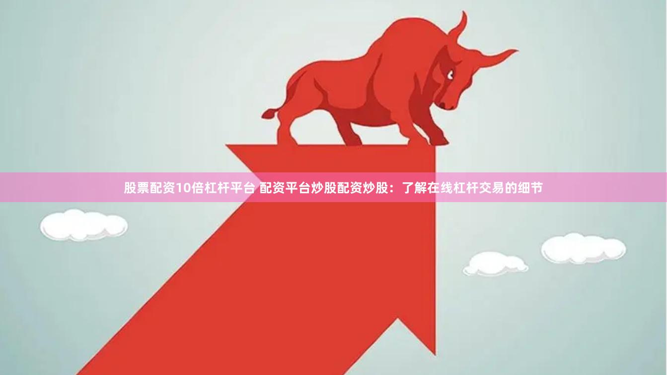 股票配资10倍杠杆平台 配资平台炒股配资炒股：了解在线杠杆交易的细节