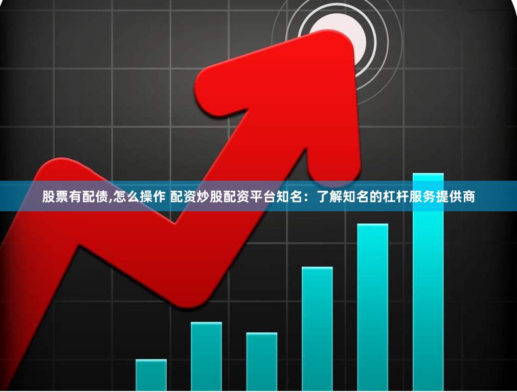 股票有配债,怎么操作 配资炒股配资平台知名：了解知名的杠杆服务提供商