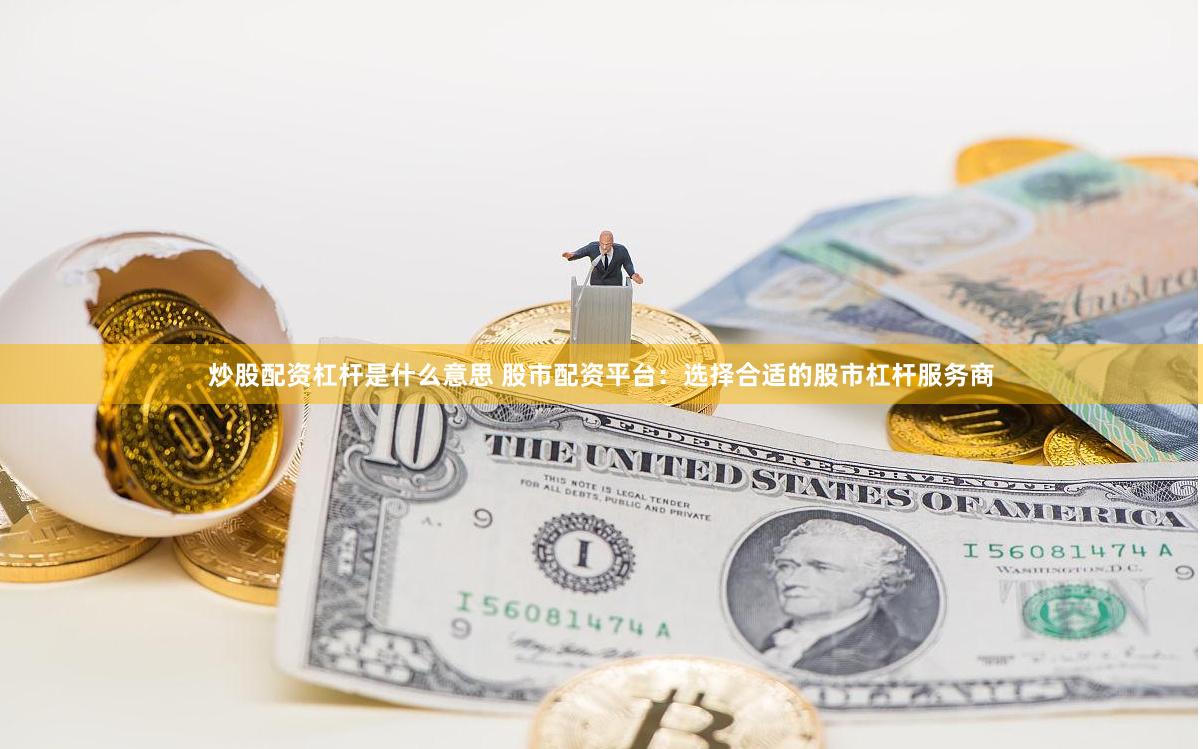 炒股配资杠杆是什么意思 股市配资平台：选择合适的股市杠杆服务商
