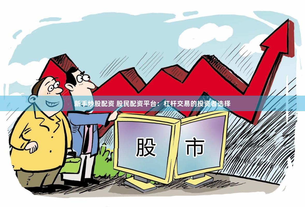 新手炒股配资 股民配资平台：杠杆交易的投资者选择