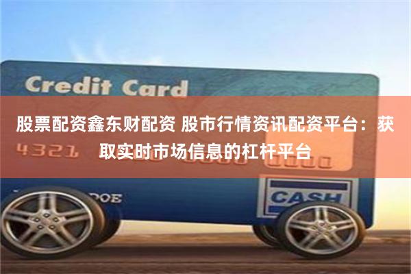 股票配资鑫东财配资 股市行情资讯配资平台：获取实时市场信息的杠杆平台