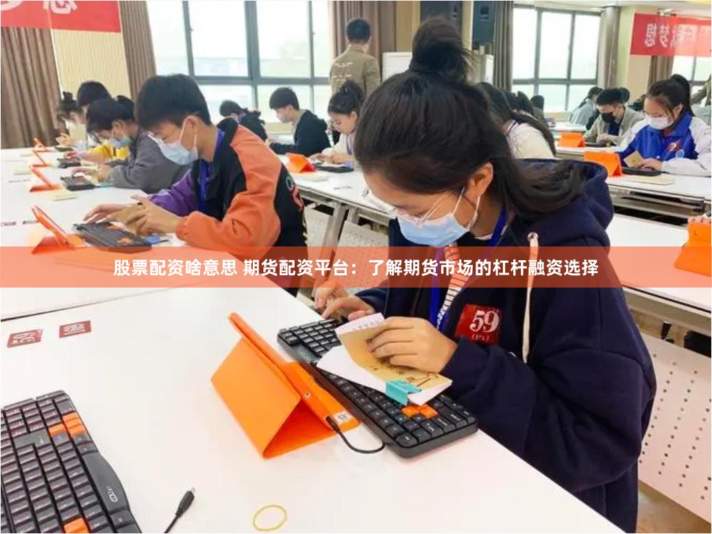 股票配资啥意思 期货配资平台：了解期货市场的杠杆融资选择