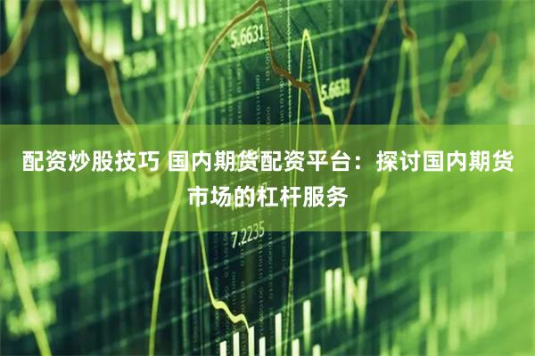 配资炒股技巧 国内期货配资平台：探讨国内期货市场的杠杆服务
