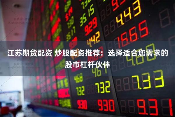 江苏期货配资 炒股配资推荐：选择适合您需求的股市杠杆伙伴