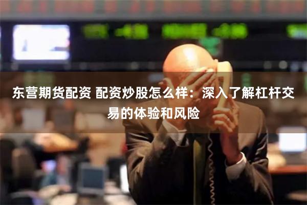 东营期货配资 配资炒股怎么样：深入了解杠杆交易的体验和风险