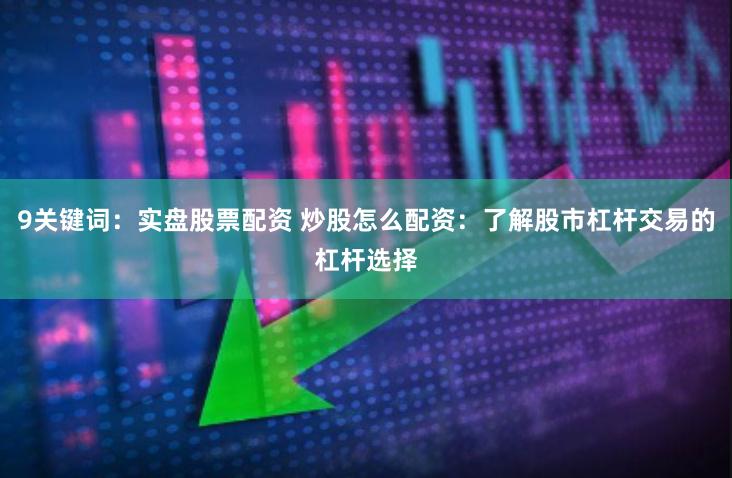 9关键词：实盘股票配资 炒股怎么配资：了解股市杠杆交易的杠杆选择