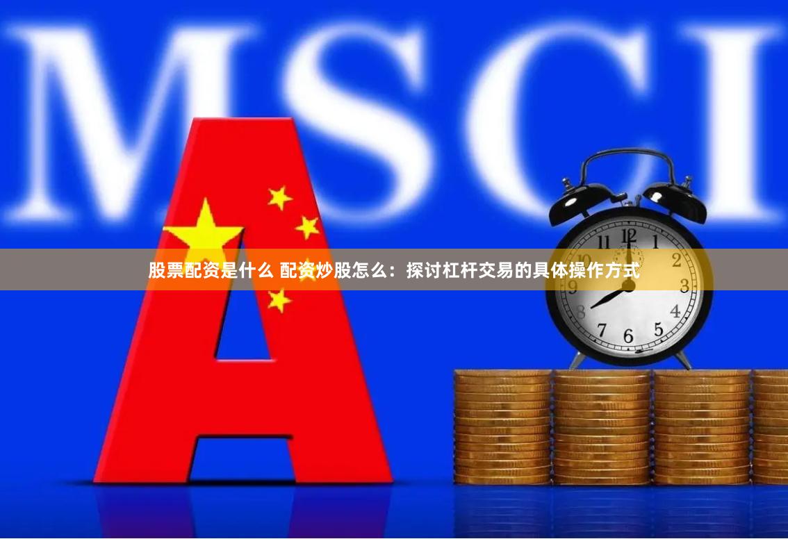 股票配资是什么 配资炒股怎么：探讨杠杆交易的具体操作方式