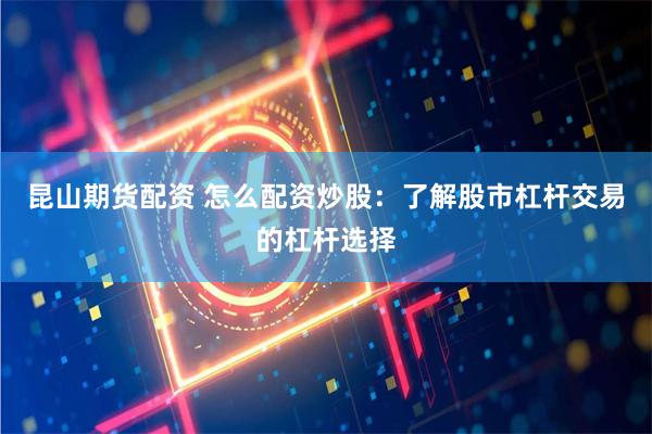 昆山期货配资 怎么配资炒股：了解股市杠杆交易的杠杆选择