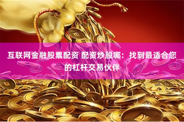 互联网金融股票配资 配资炒股哪：找到最适合您的杠杆交易伙伴