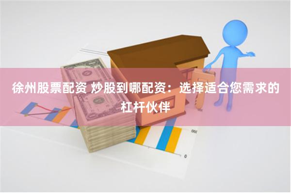 徐州股票配资 炒股到哪配资：选择适合您需求的杠杆伙伴