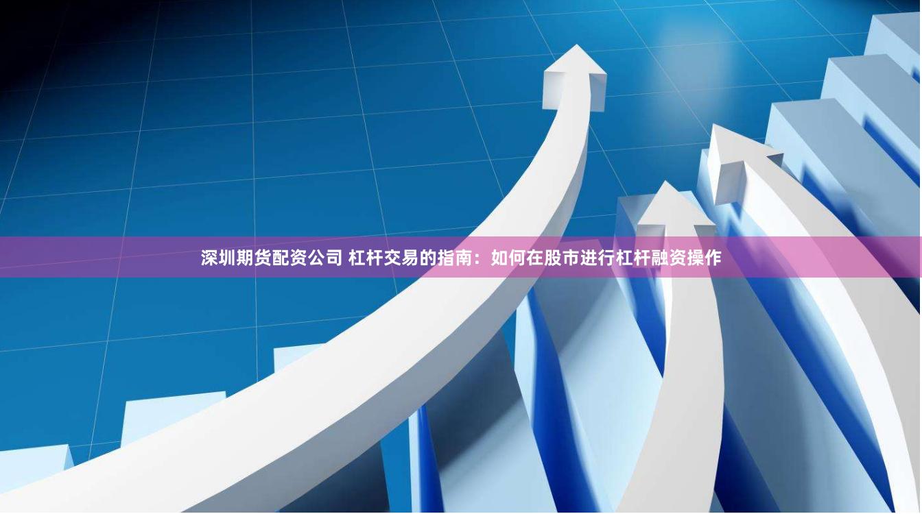 深圳期货配资公司 杠杆交易的指南：如何在股市进行杠杆融资操作