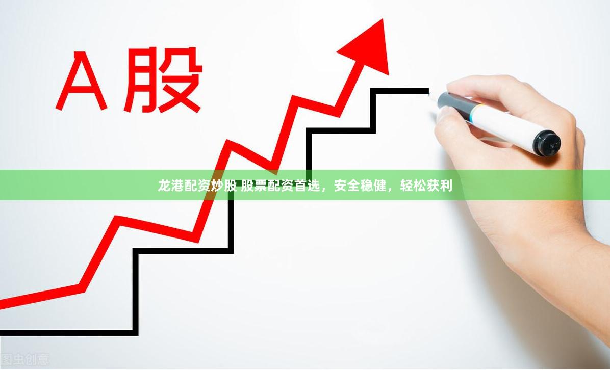 龙港配资炒股 股票配资首选，安全稳健，轻松获利