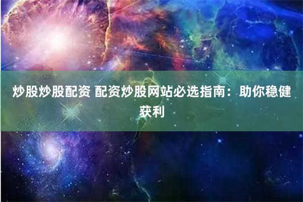 炒股炒股配资 配资炒股网站必选指南：助你稳健获利