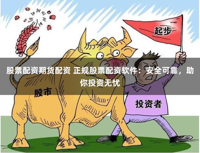 股票配资期货配资 正规股票配资软件：安全可靠，助你投资无忧