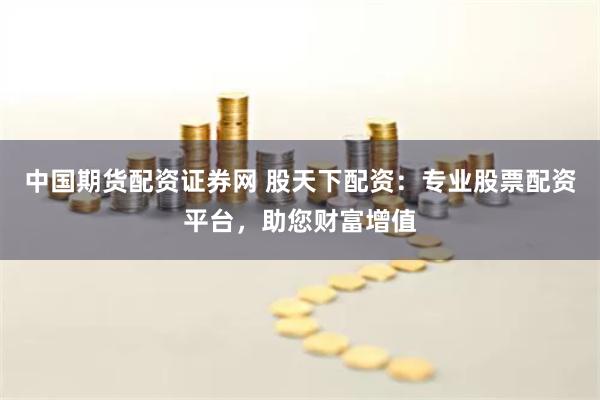 中国期货配资证券网 股天下配资：专业股票配资平台，助您财富增值