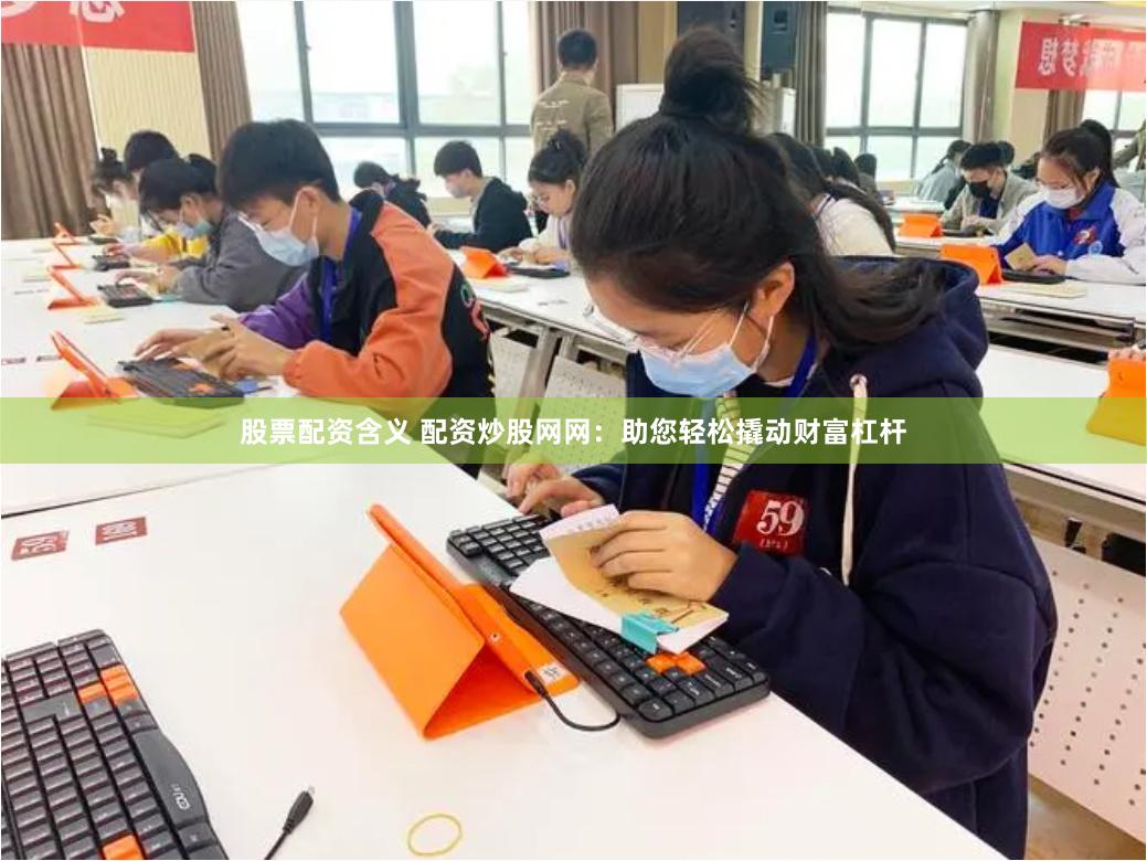 股票配资含义 配资炒股网网：助您轻松撬动财富杠杆