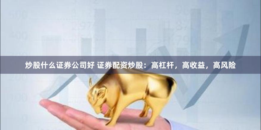 炒股什么证券公司好 证券配资炒股：高杠杆，高收益，高风险