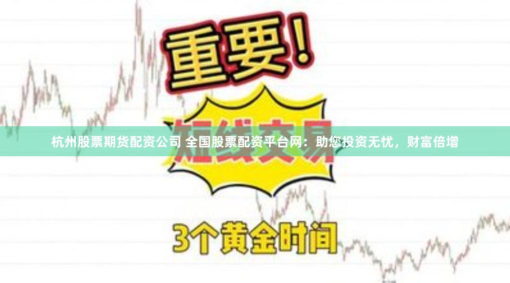 杭州股票期货配资公司 全国股票配资平台网：助您投资无忧，财富倍增