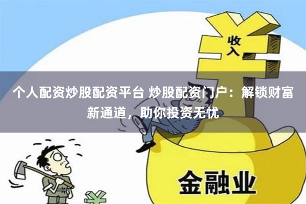 个人配资炒股配资平台 炒股配资门户：解锁财富新通道，助你投资无忧