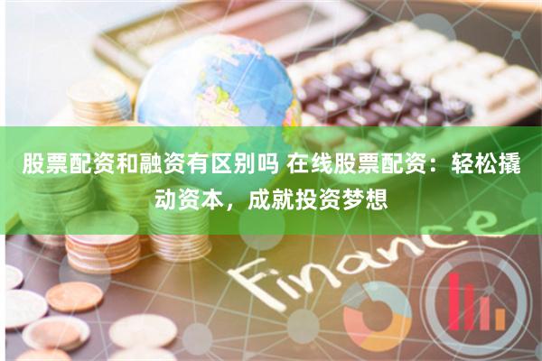 股票配资和融资有区别吗 在线股票配资：轻松撬动资本，成就投资梦想