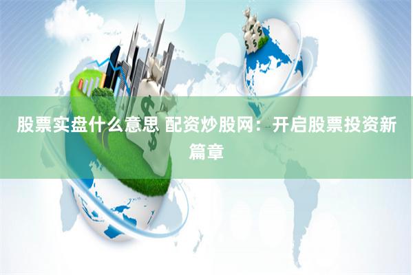股票实盘什么意思 配资炒股网：开启股票投资新篇章