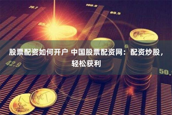 股票配资如何开户 中国股票配资网：配资炒股，轻松获利