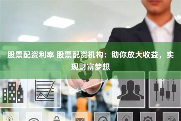 股票配资利率 股票配资机构：助你放大收益，实现财富梦想