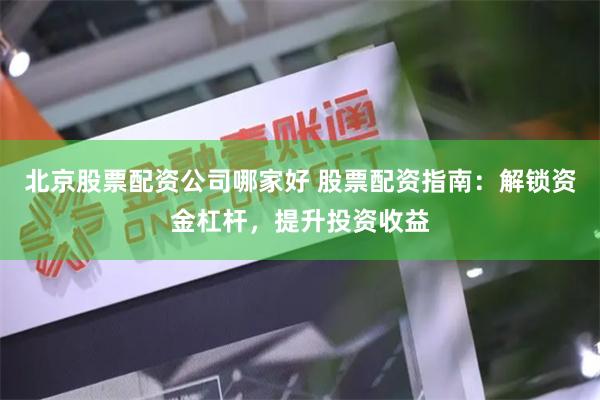 北京股票配资公司哪家好 股票配资指南：解锁资金杠杆，提升投资收益