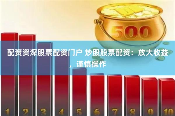 配资资深股票配资门户 炒股股票配资：放大收益，谨慎操作