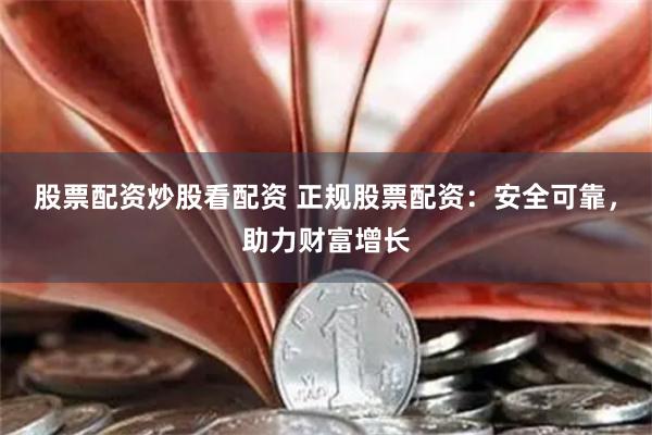 股票配资炒股看配资 正规股票配资：安全可靠，助力财富增长