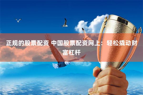 正规的股票配资 中国股票配资网上：轻松撬动财富杠杆
