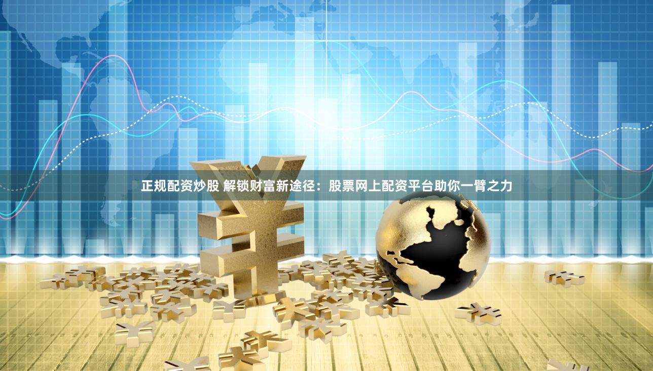 正规配资炒股 解锁财富新途径：股票网上配资平台助你一臂之力