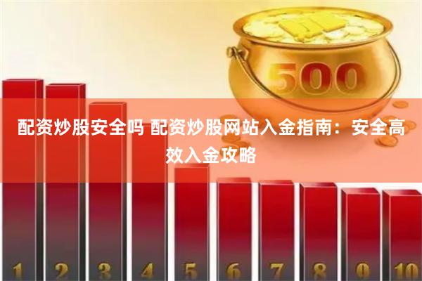 配资炒股安全吗 配资炒股网站入金指南：安全高效入金攻略