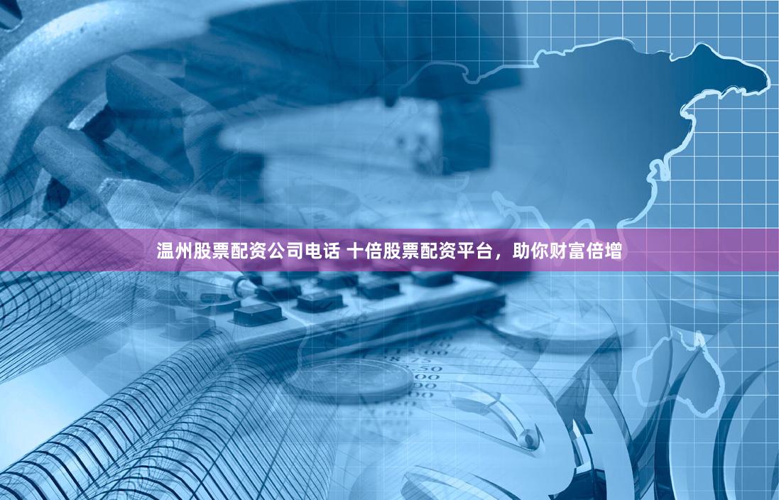 温州股票配资公司电话 十倍股票配资平台，助你财富倍增