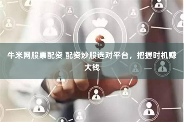 牛米网股票配资 配资炒股选对平台，把握时机赚大钱