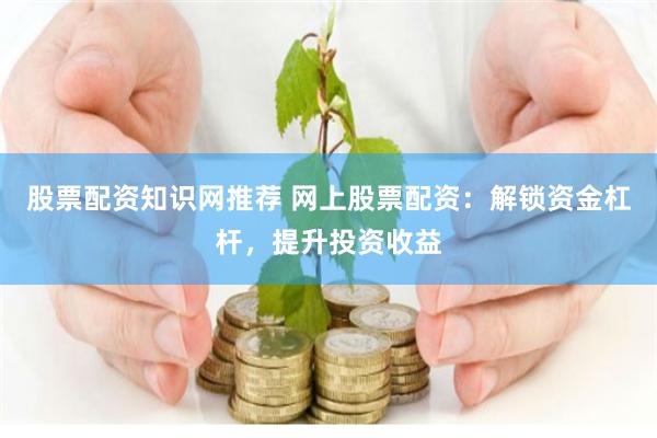 股票配资知识网推荐 网上股票配资：解锁资金杠杆，提升投资收益