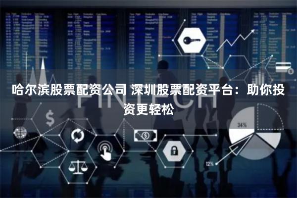 哈尔滨股票配资公司 深圳股票配资平台：助你投资更轻松