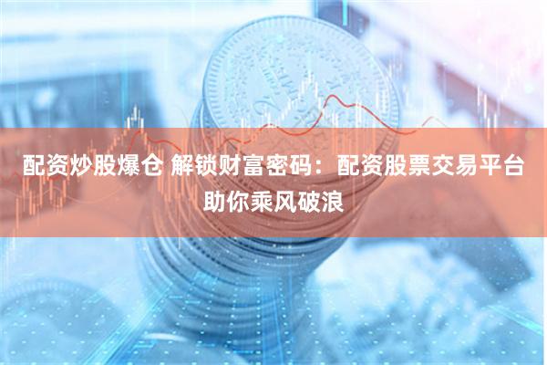 配资炒股爆仓 解锁财富密码：配资股票交易平台助你乘风破浪