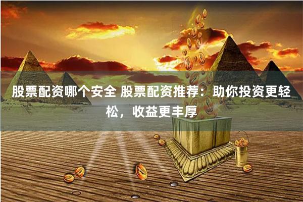 股票配资哪个安全 股票配资推荐：助你投资更轻松，收益更丰厚