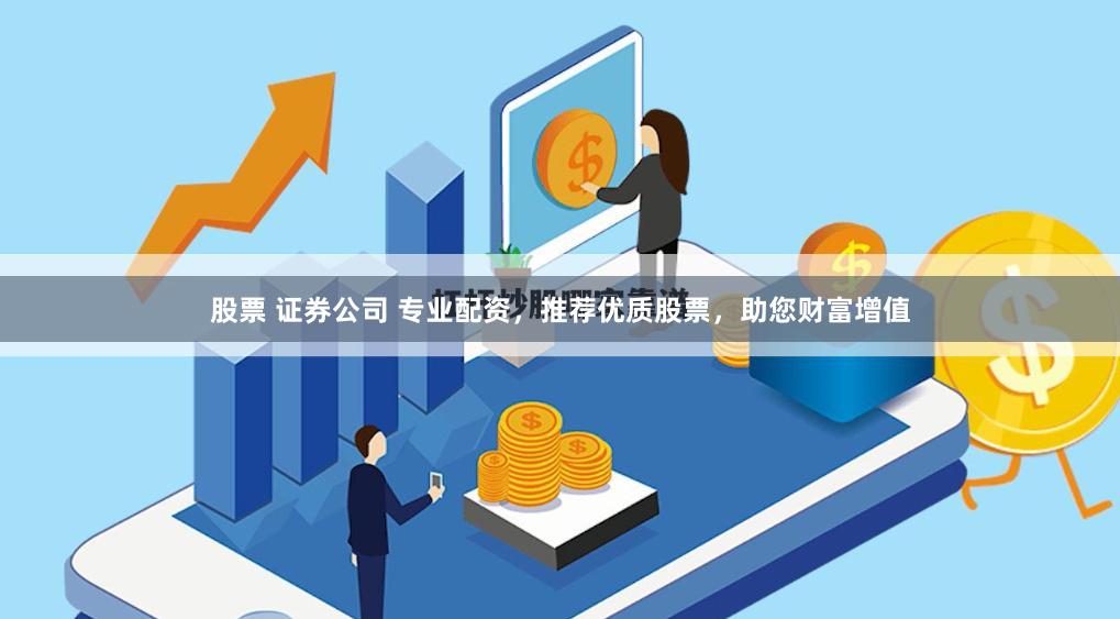 股票 证券公司 专业配资，推荐优质股票，助您财富增值