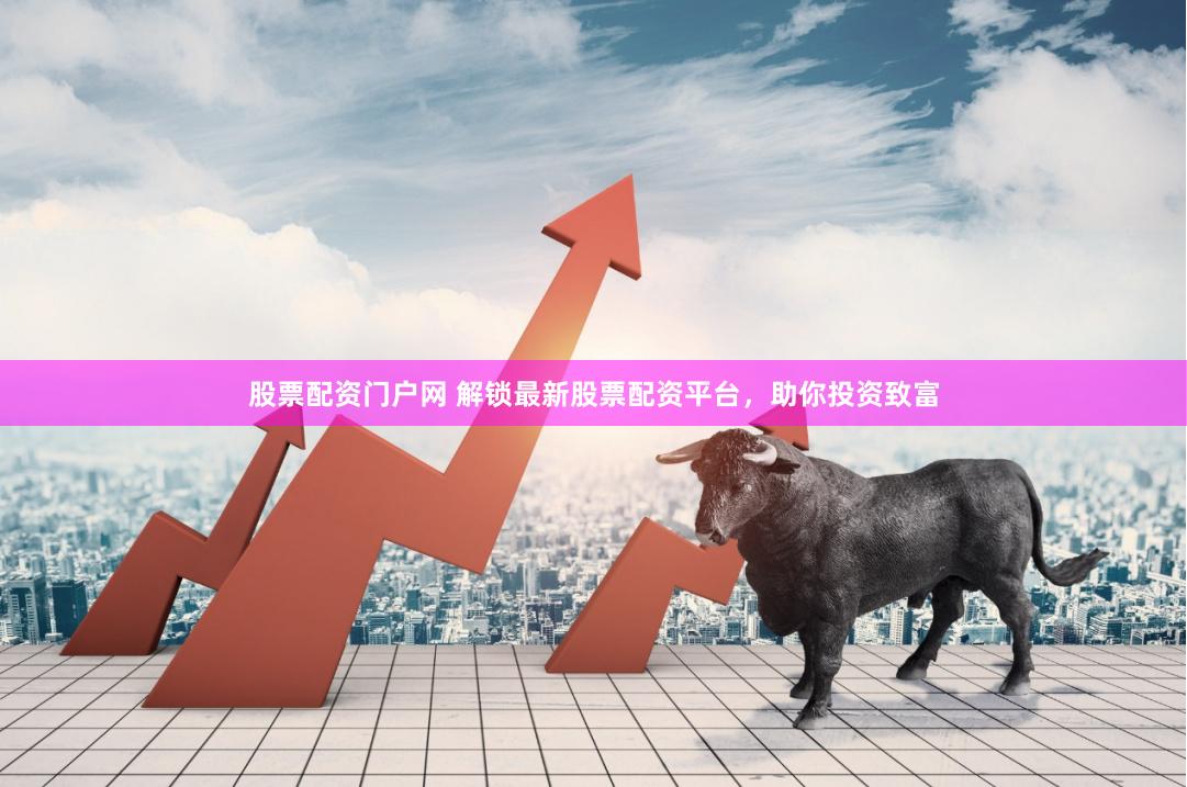 股票配资门户网 解锁最新股票配资平台，助你投资致富