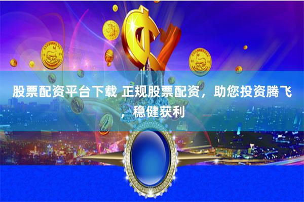 股票配资平台下载 正规股票配资，助您投资腾飞，稳健获利