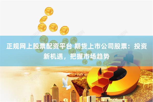 正规网上股票配资平台 期货上市公司股票：投资新机遇，把握市场趋势