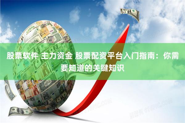 股票软件 主力资金 股票配资平台入门指南：你需要知道的关键知识