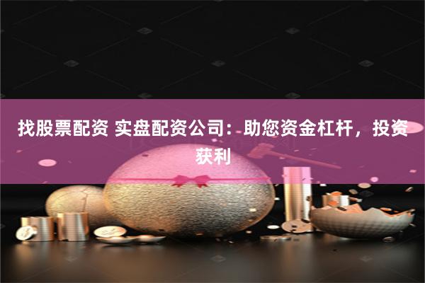 找股票配资 实盘配资公司：助您资金杠杆，投资获利